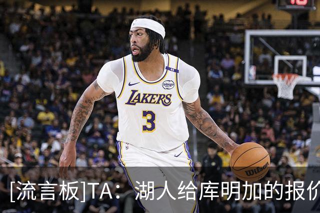 [流言板]TA：湖人给库明加的报价“令人失望”，且后者也喜欢骑士